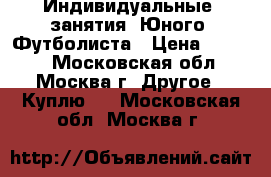 Индивидуальные  занятия  Юного  Футболиста › Цена ­ 3 000 - Московская обл., Москва г. Другое » Куплю   . Московская обл.,Москва г.